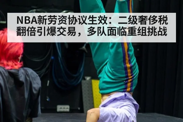 NBA新劳资协议生效:二级奢侈税翻倍引爆交易,多队面临重组挑战