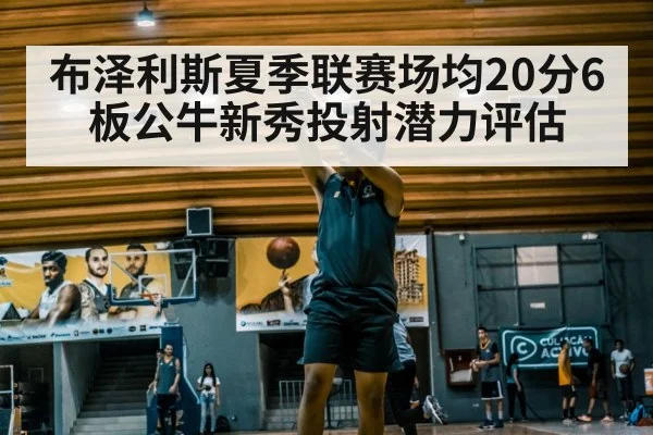 布泽利斯夏季联赛场均20分6板公牛新秀投射潜力评估