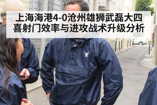 上海海港4-0沧州雄狮武磊大四喜射门效率与进攻战术升级分析