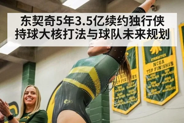 东契奇5年3.5亿续约独行侠 持球大核打法与球队未来规划