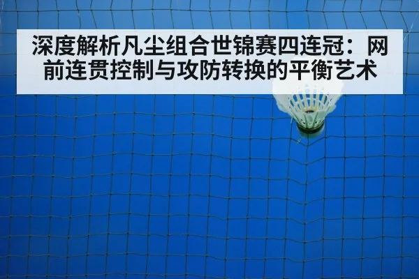 深度解析凡尘组合世锦赛四连冠:网前连贯控制与攻防转换的平衡艺术