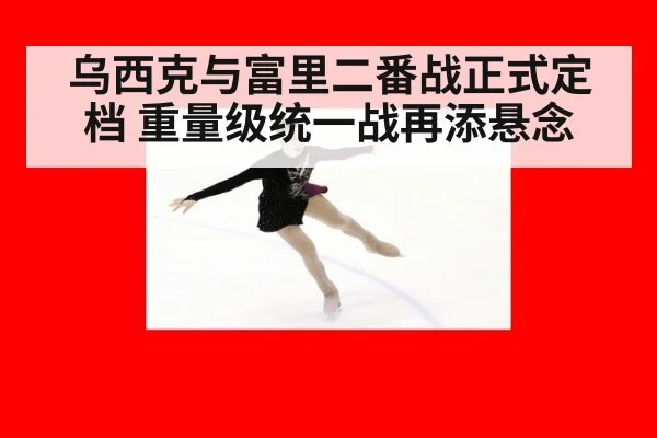 乌西克与富里二番战正式定档 重量级统一战再添悬念